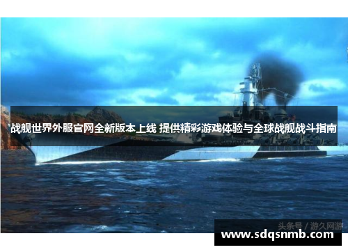 战舰世界外服官网全新版本上线 提供精彩游戏体验与全球战舰战斗指南